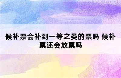 候补票会补到一等之类的票吗 候补票还会放票吗